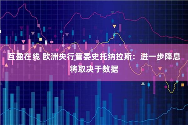 互盈在线 欧洲央行管委史托纳拉斯：进一步降息将取决于数据
