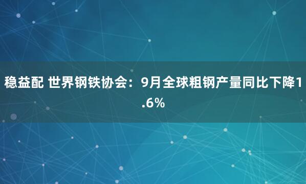 稳益配 世界钢铁协会：9月全球粗钢产量同比下降1.6%
