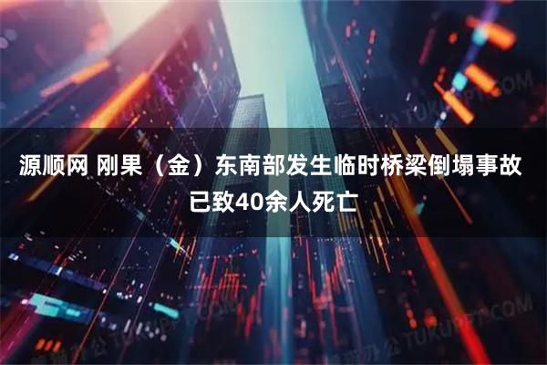 源顺网 刚果（金）东南部发生临时桥梁倒塌事故 已致40余人死亡