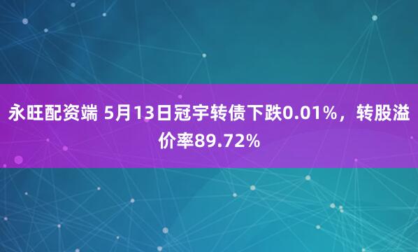永旺配资端 5月13日冠宇转债下跌0.01%，转股溢价率89.72%