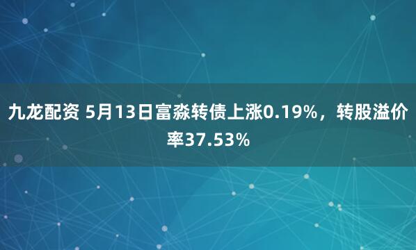 九龙配资 5月13日富淼转债上涨0.19%,转股溢价率37.53%
