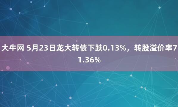 大牛网 5月23日龙大转债下跌0.13%，转股溢价率71.36%