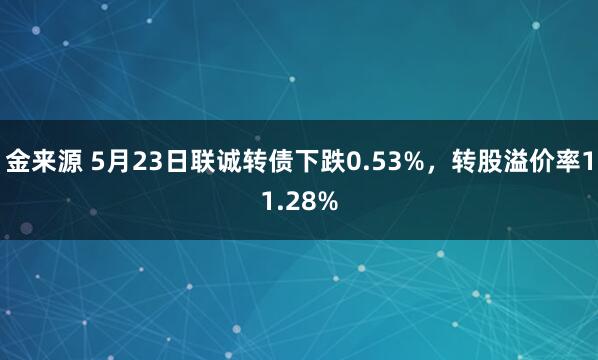 金来源 5月23日联诚转债下跌0.53%，转股溢价率11.28%