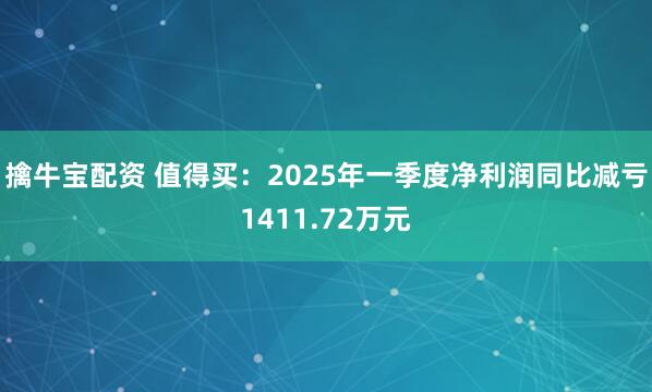 擒牛宝配资 值得买：2025年一季度净利润同比减亏1411.72万元