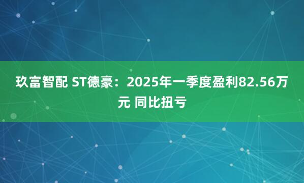 玖富智配 ST德豪：2025年一季度盈利82.56万元 同比扭亏