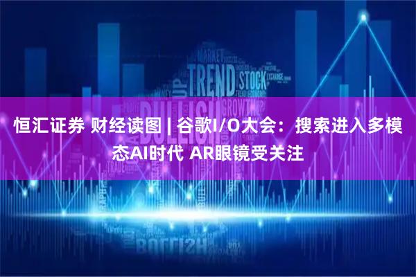 恒汇证券 财经读图 | 谷歌I/O大会：搜索进入多模态AI时代 AR眼镜受关注