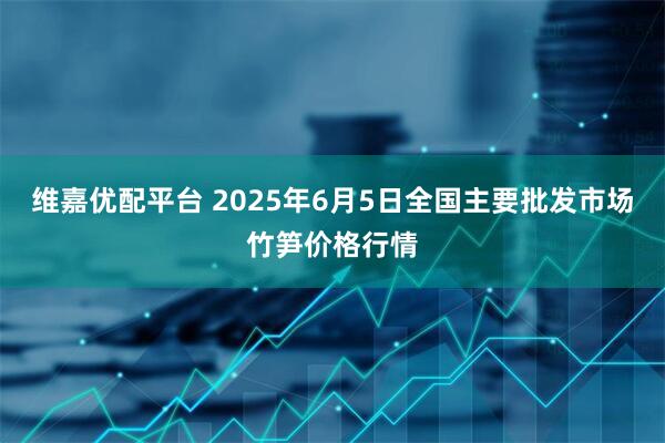 维嘉优配平台 2025年6月5日全国主要批发市场竹笋价格行情