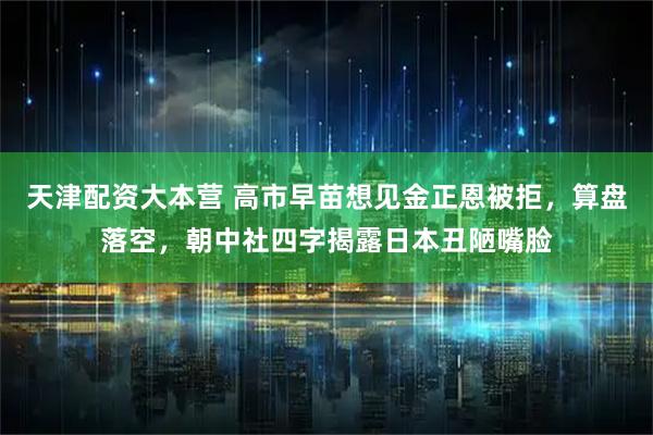 天津配资大本营 高市早苗想见金正恩被拒,算盘落空,朝中社四字揭露日本丑陋嘴脸