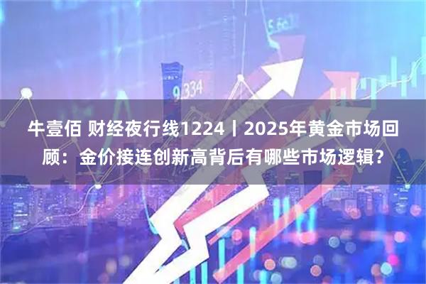 牛壹佰 财经夜行线1224丨2025年黄金市场回顾：金价接连创新高背后有哪些市场逻辑？