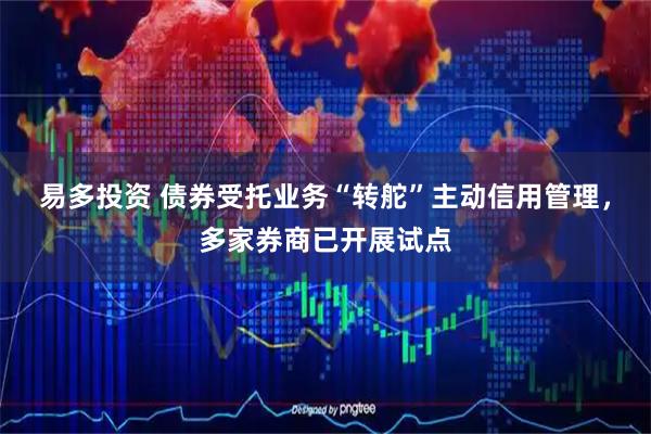 易多投资 债券受托业务“转舵”主动信用管理，多家券商已开展试点
