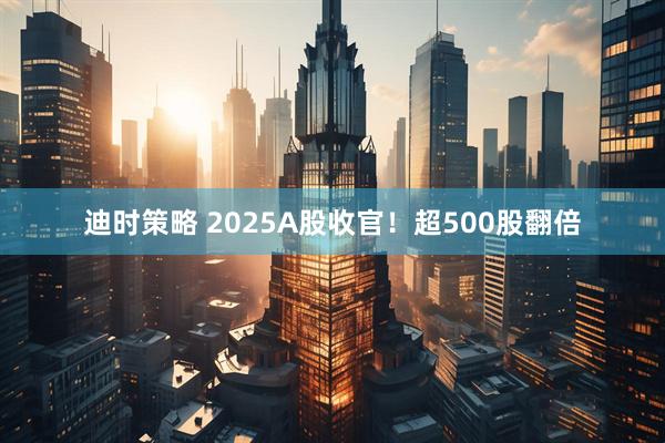 迪时策略 2025A股收官!超500股翻倍