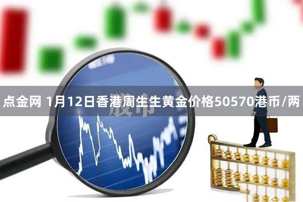 点金网 1月12日香港周生生黄金价格50570港币/两