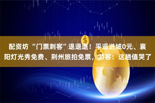 配资坊 “门票刺客”退退退！平遥进城0元、襄阳灯光秀免费、荆州旅拍免票，游客：这趟值哭了