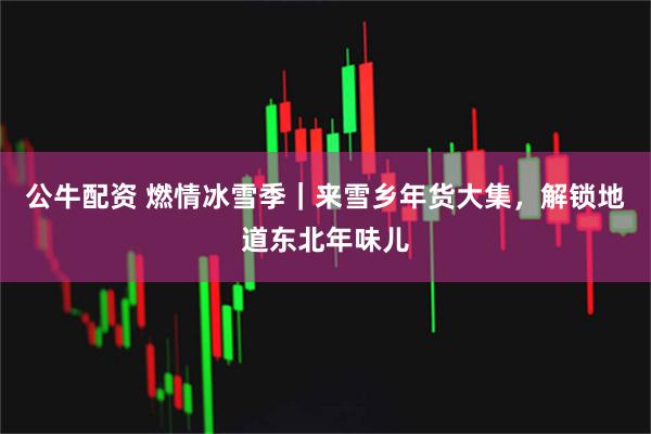 公牛配资 燃情冰雪季｜来雪乡年货大集，解锁地道东北年味儿