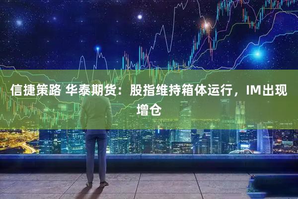 信捷策路 华泰期货:股指维持箱体运行,IM出现增仓