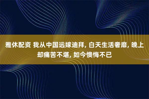 雅休配资 我从中国远嫁迪拜, 白天生活奢靡, 晚上却痛苦不堪, 如今懊悔不已