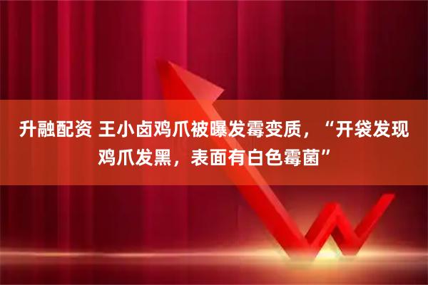 升融配资 王小卤鸡爪被曝发霉变质，“开袋发现鸡爪发黑，表面有白色霉菌”
