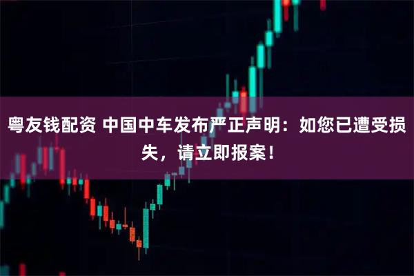 粤友钱配资 中国中车发布严正声明：如您已遭受损失，请立即报案！
