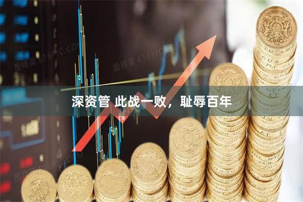 深资管 此战一败,耻辱百年