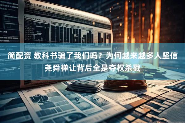 简配资 教科书骗了我们吗?为何越来越多人坚信尧舜禅让背后全是夺权杀戮
