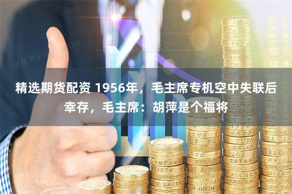 精选期货配资 1956年,毛主席专机空中失联后幸存,毛主席:胡萍是个福将