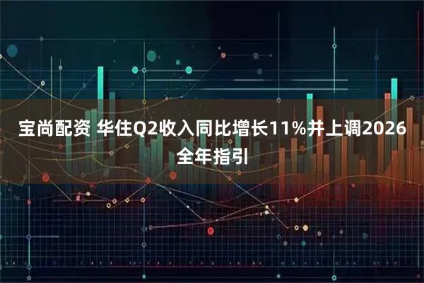 宝尚配资 华住Q2收入同比增长11%并上调2026全年指引