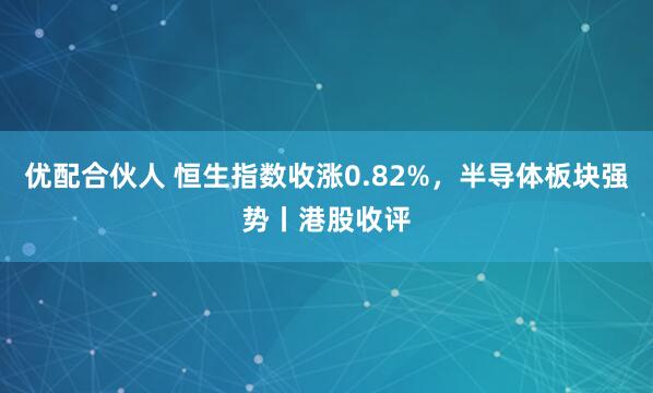 优配合伙人 恒生指数收涨0.82%，半导体板块强势丨港股收评