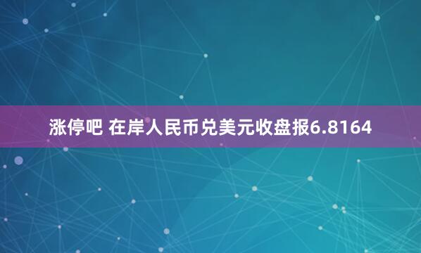 涨停吧 在岸人民币兑美元收盘报6.8164
