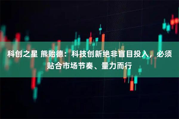 科创之星 熊贻德：科技创新绝非盲目投入，必须贴合市场节奏、量力而行